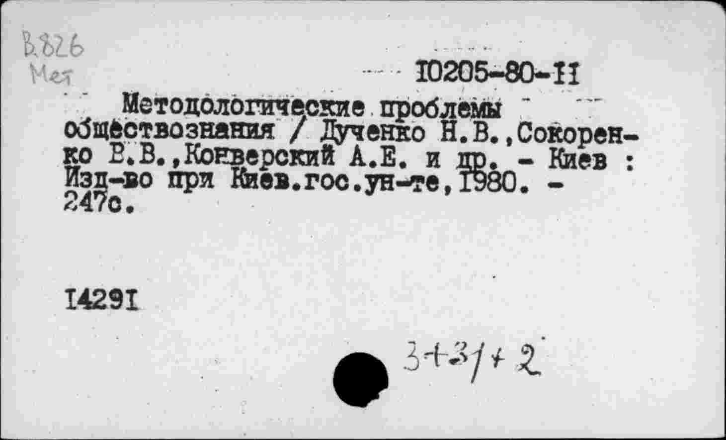 ﻿№6
— 10205—80—11
Методологические проблемы обществознания / Дученко Н. В., Сокорен-ко В.В.,КонверскиЙ А.Е. и др. - Киев : Изд-во при Киев. гос. ун-те, 1980. -
14291